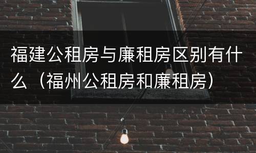 福建公租房与廉租房区别有什么（福州公租房和廉租房）