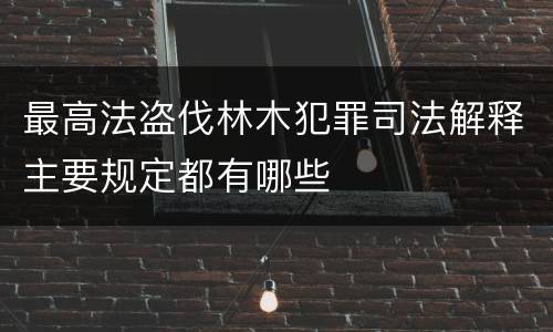 最高法盗伐林木犯罪司法解释主要规定都有哪些