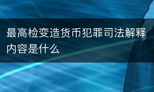 最高检变造货币犯罪司法解释内容是什么