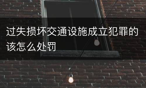 过失损坏交通设施成立犯罪的该怎么处罚