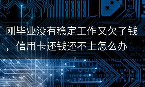 刚毕业没有稳定工作又欠了钱，信用卡还钱还不上怎么办