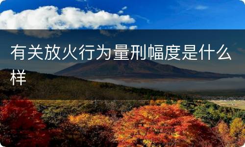 有关放火行为量刑幅度是什么样