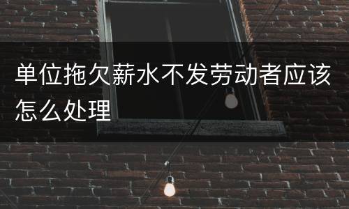 单位拖欠薪水不发劳动者应该怎么处理