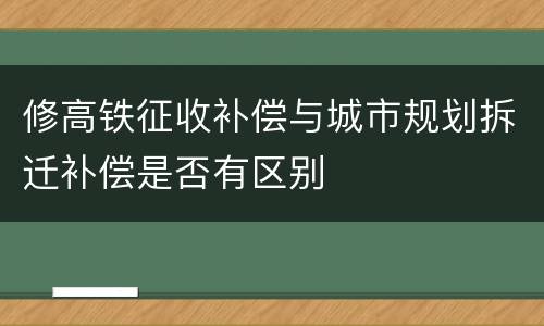 修高铁征收补偿与城市规划拆迁补偿是否有区别