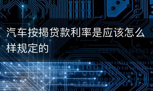 汽车按揭贷款利率是应该怎么样规定的