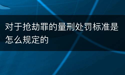 对于抢劫罪的量刑处罚标准是怎么规定的