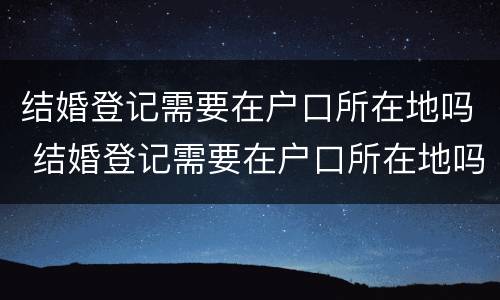 结婚登记需要在户口所在地吗 结婚登记需要在户口所在地吗现在
