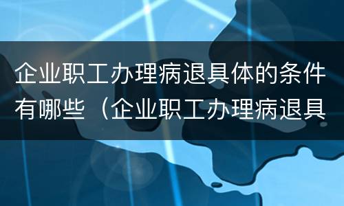 企业职工办理病退具体的条件有哪些（企业职工办理病退具体的条件有哪些呢）