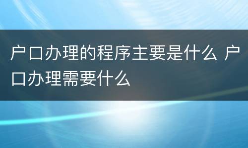 户口办理的程序主要是什么 户口办理需要什么