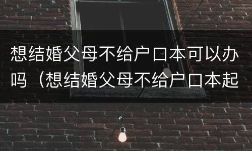 想结婚父母不给户口本可以办吗（想结婚父母不给户口本起诉父母）