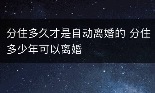 分住多久才是自动离婚的 分住多少年可以离婚