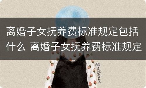 离婚子女抚养费标准规定包括什么 离婚子女抚养费标准规定包括什么