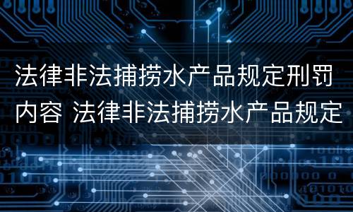 法律非法捕捞水产品规定刑罚内容 法律非法捕捞水产品规定刑罚内容包括