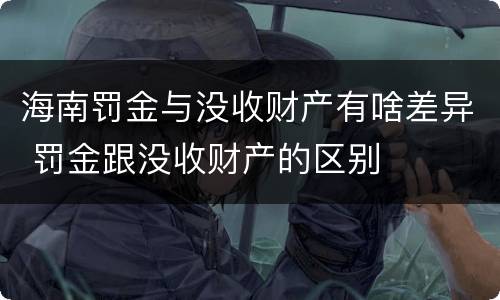 海南罚金与没收财产有啥差异 罚金跟没收财产的区别