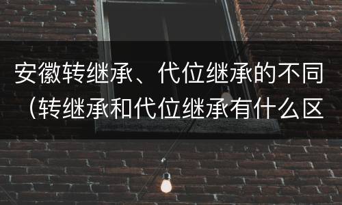安徽转继承、代位继承的不同（转继承和代位继承有什么区别）