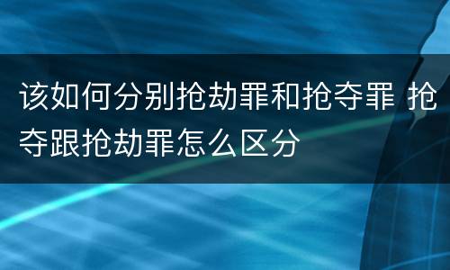 该如何分别抢劫罪和抢夺罪 抢夺跟抢劫罪怎么区分