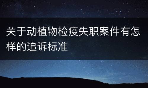 关于动植物检疫失职案件有怎样的追诉标准