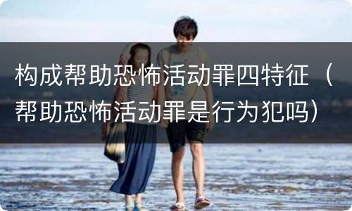 构成帮助恐怖活动罪四特征（帮助恐怖活动罪是行为犯吗）