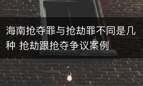 海南抢夺罪与抢劫罪不同是几种 抢劫跟抢夺争议案例