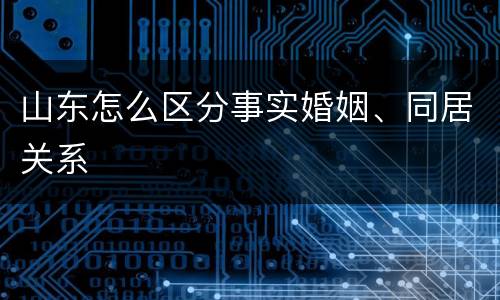 山东怎么区分事实婚姻、同居关系