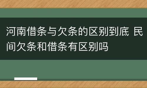 河南借条与欠条的区别到底 民间欠条和借条有区别吗