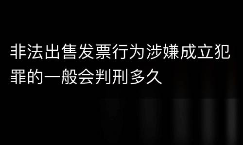 非法出售发票行为涉嫌成立犯罪的一般会判刑多久