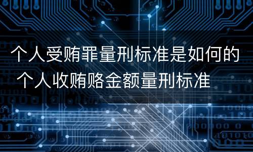 个人受贿罪量刑标准是如何的 个人收贿赂金额量刑标准