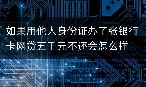 如果用他人身份证办了张银行卡网贷五千元不还会怎么样