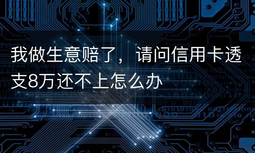 我做生意赔了，请问信用卡透支8万还不上怎么办