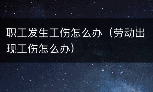 职工发生工伤怎么办（劳动出现工伤怎么办）