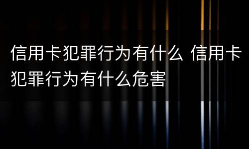 信用卡犯罪行为有什么 信用卡犯罪行为有什么危害