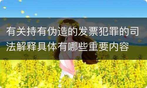 有关持有伪造的发票犯罪的司法解释具体有哪些重要内容