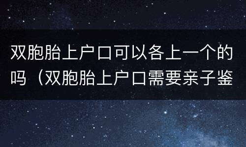 双胞胎上户口可以各上一个的吗（双胞胎上户口需要亲子鉴定吗?）