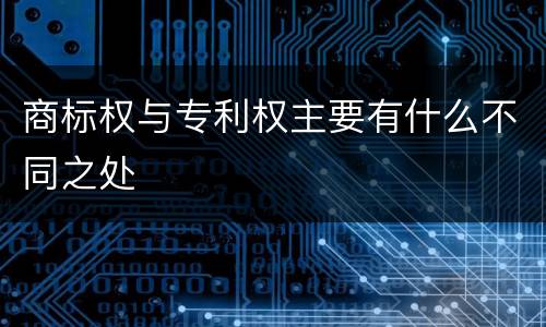 商标权与专利权主要有什么不同之处