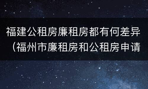 福建公租房廉租房都有何差异（福州市廉租房和公租房申请标准）