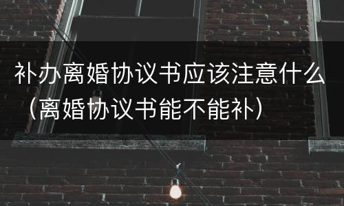 补办离婚协议书应该注意什么（离婚协议书能不能补）