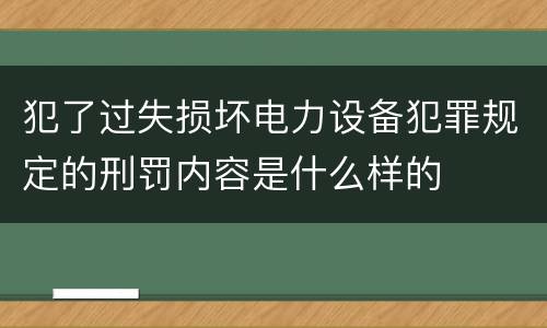 犯了过失损坏电力设备犯罪规定的刑罚内容是什么样的
