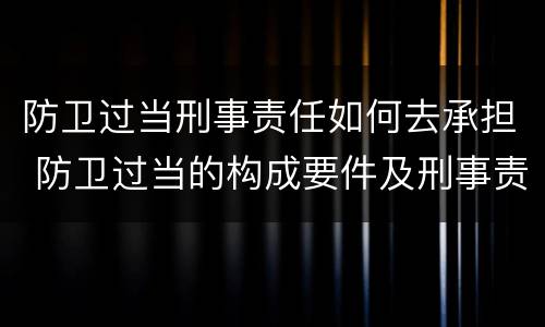防卫过当刑事责任如何去承担 防卫过当的构成要件及刑事责任