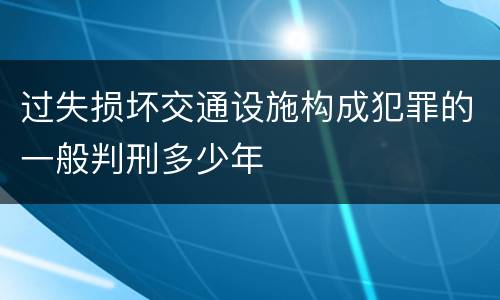 过失损坏交通设施构成犯罪的一般判刑多少年