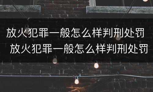 放火犯罪一般怎么样判刑处罚 放火犯罪一般怎么样判刑处罚多少钱