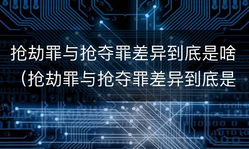 抢劫罪与抢夺罪差异到底是啥（抢劫罪与抢夺罪差异到底是啥区别）