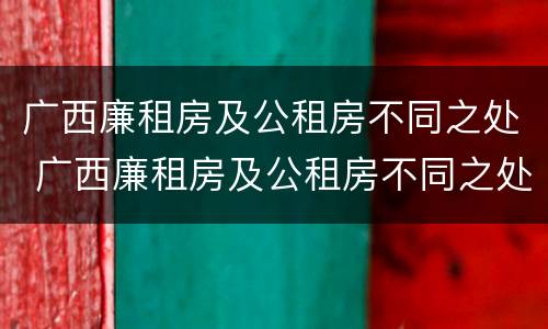 广西廉租房及公租房不同之处 广西廉租房及公租房不同之处在哪里