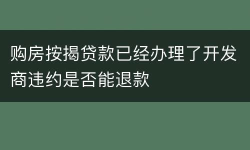 购房按揭贷款已经办理了开发商违约是否能退款