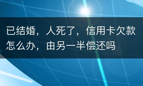 已结婚，人死了，信用卡欠款怎么办，由另一半偿还吗