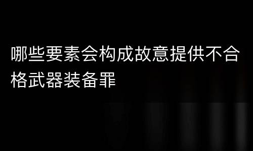 哪些要素会构成故意提供不合格武器装备罪