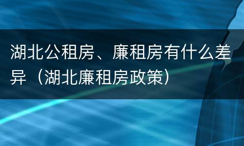 湖北公租房、廉租房有什么差异（湖北廉租房政策）