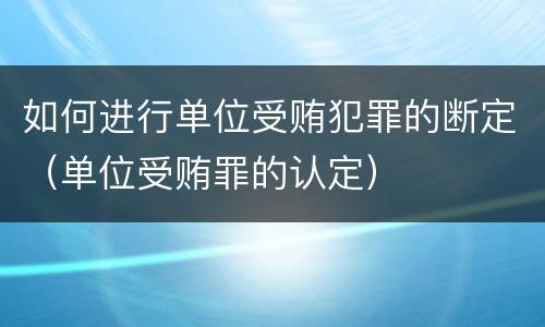 如何进行单位受贿犯罪的断定（单位受贿罪的认定）