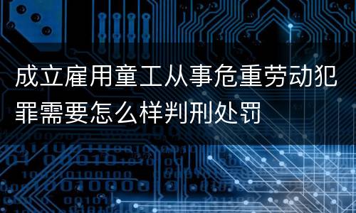 成立雇用童工从事危重劳动犯罪需要怎么样判刑处罚