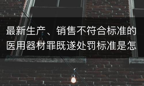 最新生产、销售不符合标准的医用器材罪既遂处罚标准是怎么样的