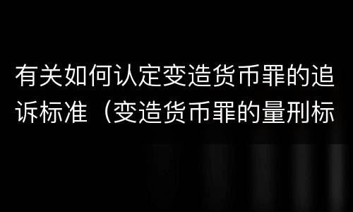 有关如何认定变造货币罪的追诉标准（变造货币罪的量刑标准）